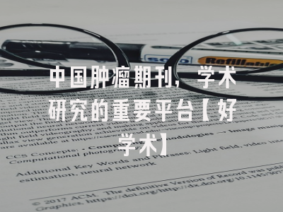 中国肿瘤期刊，学术研究的重要平台【好学术】
