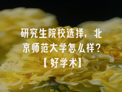 研究生院校选择，北京师范大学怎么样？【好学术】