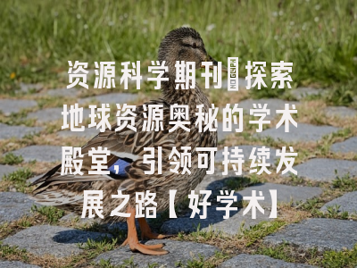 资源科学期刊：探索地球资源奥秘的学术殿堂，引领可持续发展之路【好学术】
