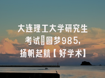 大连理工大学研究生考试：圆梦985，扬帆起航【好学术】