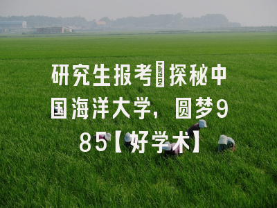 研究生报考：探秘中国海洋大学，圆梦985【好学术】