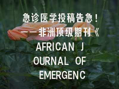 急诊医学投稿告急！——非洲顶级期刊《AFRICAN JOURNAL OF EMERGENCY MEDICINE》全攻略解析