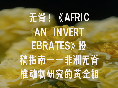 无脊！《AFRICAN INVERTEBRATES》投稿指南——非洲无脊椎动物研究的黄金钥匙