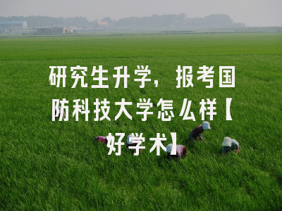 研究生升学，报考国防科技大学怎么样【好学术】