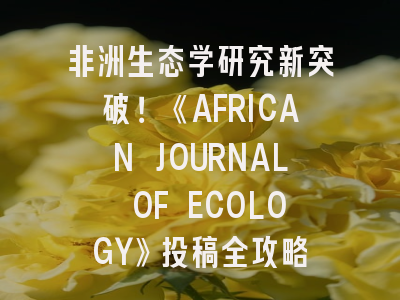 非洲生态学研究新突破！《AFRICAN JOURNAL OF ECOLOGY》投稿全攻略