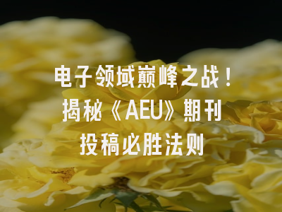 电子领域巅峰之战！揭秘《AEU》期刊投稿必胜法则