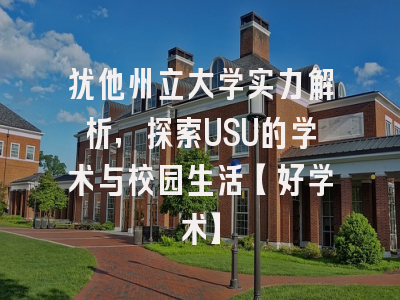 犹他州立大学实力解析，探索USU的学术与校园生活【好学术】