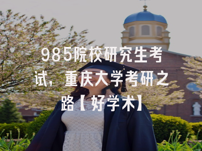 985院校研究生考试，重庆大学考研之路【好学术】