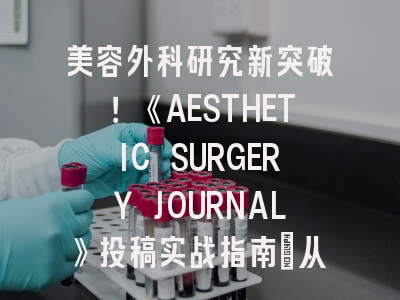 美容外科研究新突破！《AESTHETIC SURGERY JOURNAL》投稿实战指南_从实验设计到论文发表的完整攻略