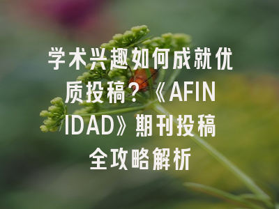 学术兴趣如何成就优质投稿？《AFINIDAD》期刊投稿全攻略解析