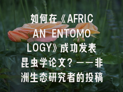 如何在《AFRICAN ENTOMOLOGY》成功发表昆虫学论文？——非洲生态研究者的投稿指南