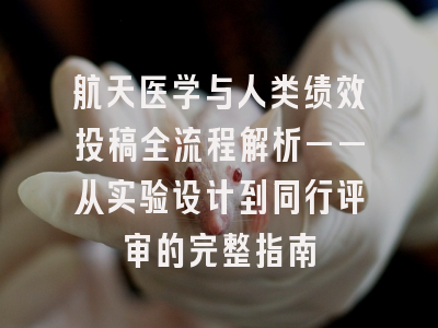 航天医学与人类绩效投稿全流程解析——从实验设计到同行评审的完整指南