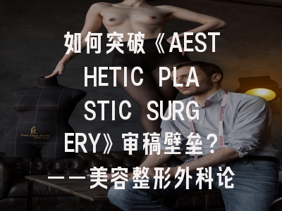 如何突破《AESTHETIC PLASTIC SURGERY》审稿壁垒？——美容整形外科论文投稿全攻略