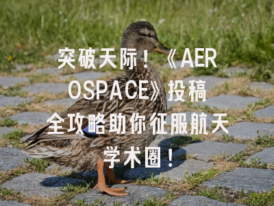 突破天际！《AEROSPACE》投稿全攻略助你征服航天学术圈！
