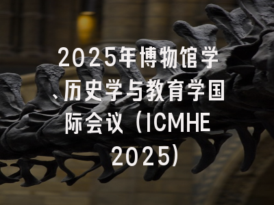 2025年博物馆学、历史学与教育学国际会议（ICMHE 2025）