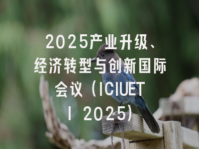 2025产业升级、经济转型与创新国际会议（ICIUETI 2025）