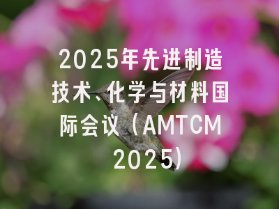 2025年先进制造技术、化学与材料国际会议（AMTCM 2025）