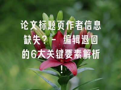 论文标题页作者信息缺失？- 编辑退回的6大关键要素解析！