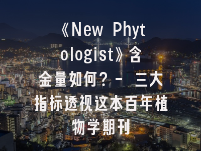《New Phytologist》含金量如何？- 三大指标透视这本百年植物学期刊