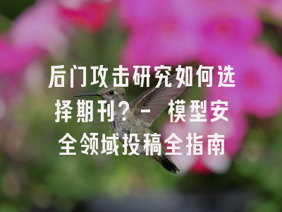 后门攻击研究如何选择期刊？- 模型安全领域投稿全指南