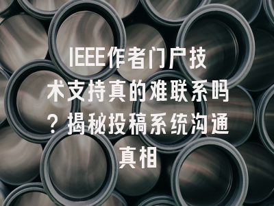 IEEE作者门户技术支持真的难联系吗？揭秘投稿系统沟通真相