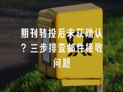 期刊转投后未获确认？三步排查邮件接收问题