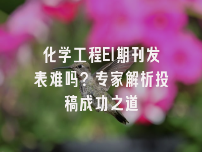 化学工程EI期刊发表难吗？专家解析投稿成功之道