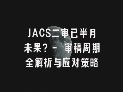 JACS二审已半月未果？- 审稿周期全解析与应对策略