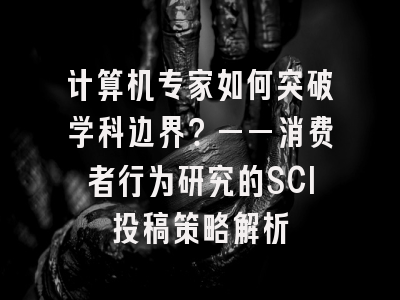 计算机专家如何突破学科边界？——消费者行为研究的SCI投稿策略解析