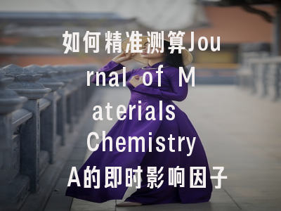 如何精准测算Journal of Materials Chemistry A的即时影响因子？- 数据模型与实战解析