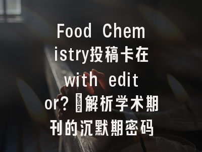 Food Chemistry投稿卡在with editor？_解析学术期刊的沉默期密码