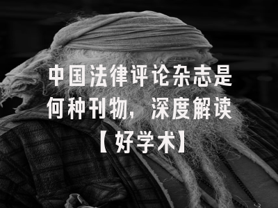 中国法律评论杂志是何种刊物，深度解读【好学术】