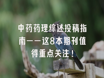 中药药理综述投稿指南——这8本期刊值得重点关注！