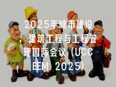2025年城市建设，建筑工程与工程管理国际会议（UCCEEM 2025）
