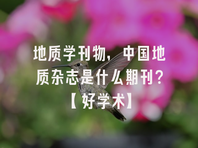 地质学刊物，中国地质杂志是什么期刊？【好学术】