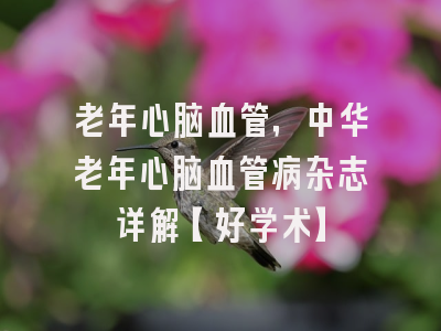 老年心脑血管，中华老年心脑血管病杂志详解【好学术】