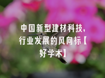 中国新型建材科技，行业发展的风向标【好学术】