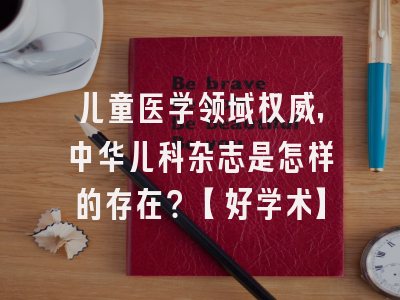 儿童医学领域权威，中华儿科杂志是怎样的存在？【好学术】