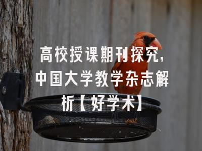 高校授课期刊探究，中国大学教学杂志解析【好学术】