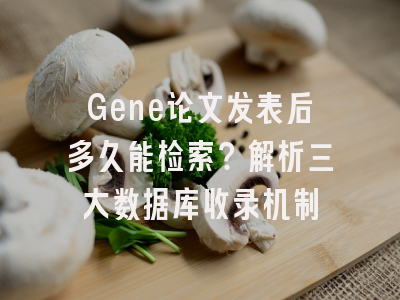 Gene论文发表后多久能检索？解析三大数据库收录机制