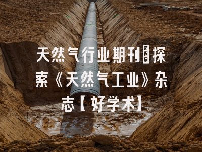天然气行业期刊：探索《天然气工业》杂志【好学术】