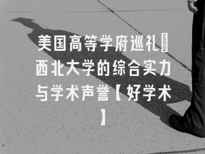 美国高等学府巡礼：西北大学的综合实力与学术声誉【好学术】
