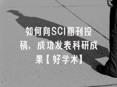 如何向SCI期刊投稿，成功发表科研成果【好学术】