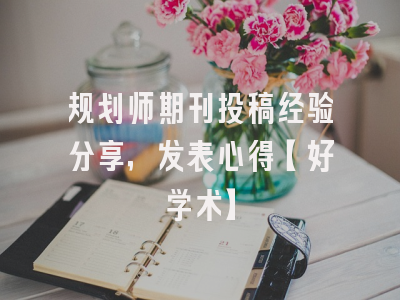 规划师期刊投稿经验分享，发表心得【好学术】