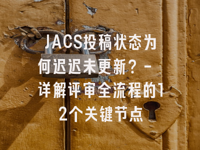 JACS投稿状态为何迟迟未更新？- 详解评审全流程的12个关键节点