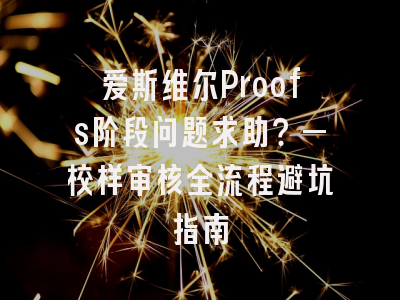 爱斯维尔Proofs阶段问题求助？—校样审核全流程避坑指南
