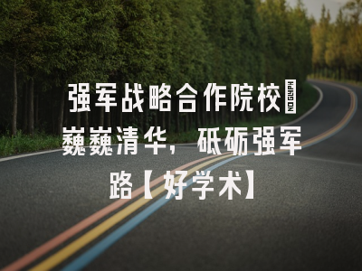 强军战略合作院校：巍巍清华，砥砺强军路【好学术】
