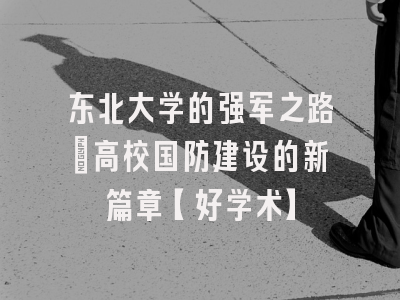 东北大学的强军之路：高校国防建设的新篇章【好学术】