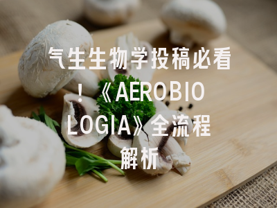 气生生物学投稿必看！《AEROBIOLOGIA》全流程解析