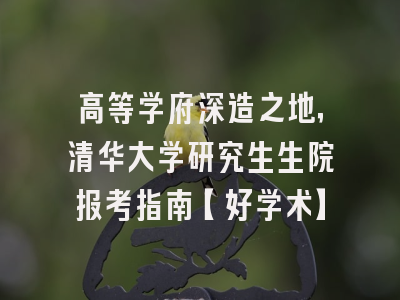 高等学府深造之地，清华大学研究生生院报考指南【好学术】